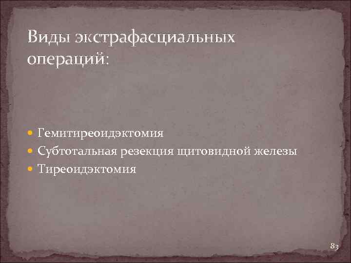 Виды экстрафасциальных операций: Гемитиреоидэктомия Субтотальная резекция щитовидной железы Тиреоидэктомия 83 