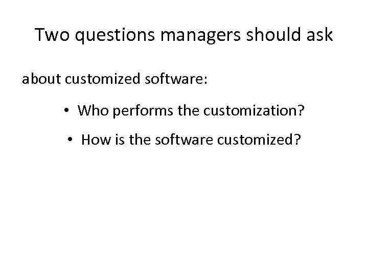 Two questions managers should ask about customized software: • Who performs the customization? •