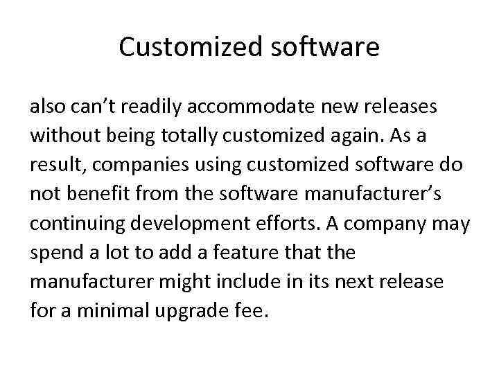 Customized software also can’t readily accommodate new releases without being totally customized again. As