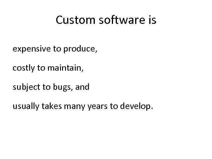 Custom software is expensive to produce, costly to maintain, subject to bugs, and usually