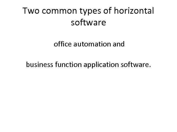 Two common types of horizontal software office automation and business function application software. 