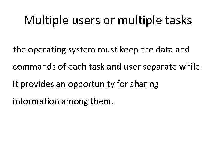 Multiple users or multiple tasks the operating system must keep the data and commands