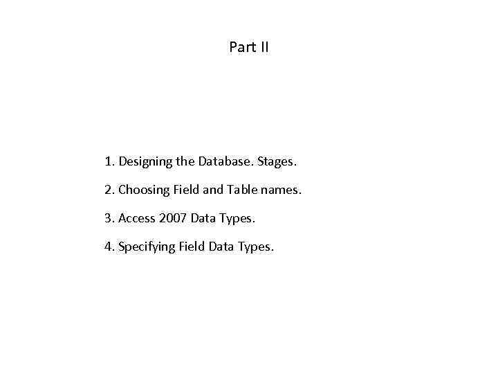 Part II 1. Designing the Database. Stages. 2. Choosing Field and Table names. 3.