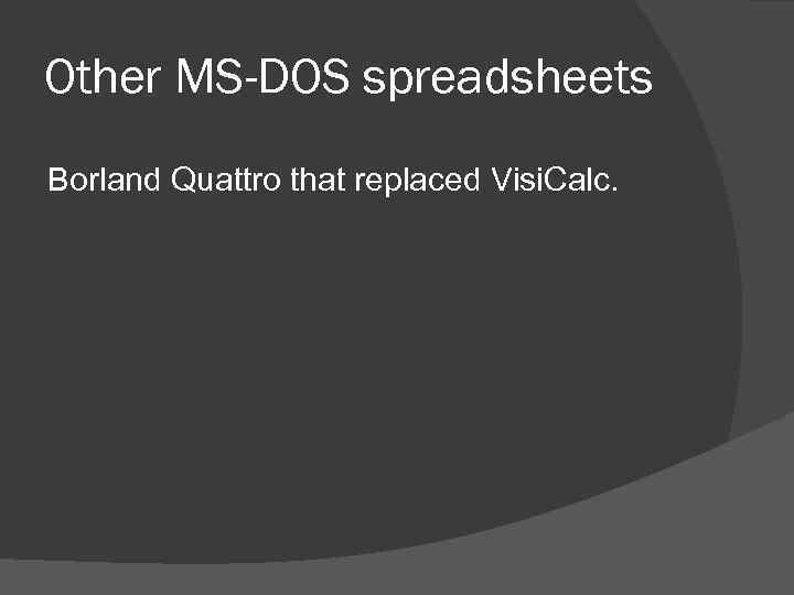Other MS-DOS spreadsheets Borland Quattro that replaced Visi. Calc. 