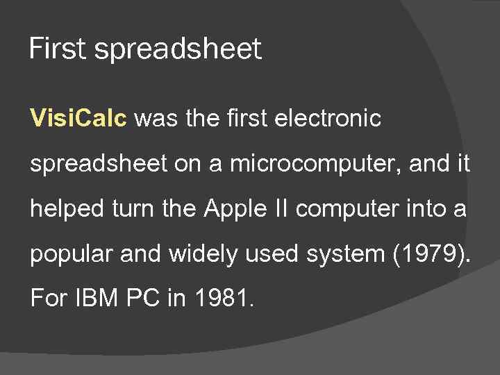 First spreadsheet Visi. Calc was the first electronic spreadsheet on a microcomputer, and it