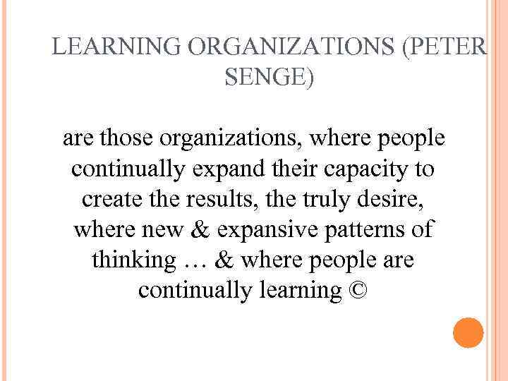 LEARNING ORGANIZATIONS (PETER SENGE) are those organizations, where people continually expand their capacity to