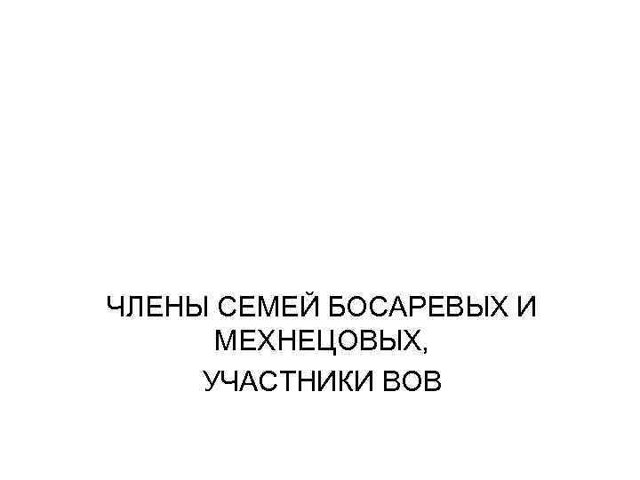 ЧЛЕНЫ СЕМЕЙ БОСАРЕВЫХ И МЕХНЕЦОВЫХ, УЧАСТНИКИ ВОВ 