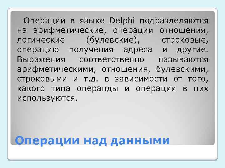 Операции в языке Delphi подразделяются на арифметические, операции отношения, логические (булевские), строковые, операцию получения
