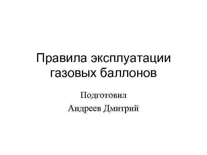 Правила эксплуатации газовых баллонов Подготовил Андреев Дмитрий 