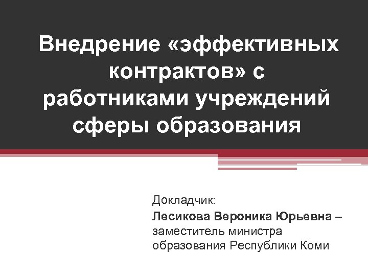 Внедрение «эффективных контрактов» с работниками учреждений сферы образования Докладчик: Лесикова Вероника Юрьевна – заместитель