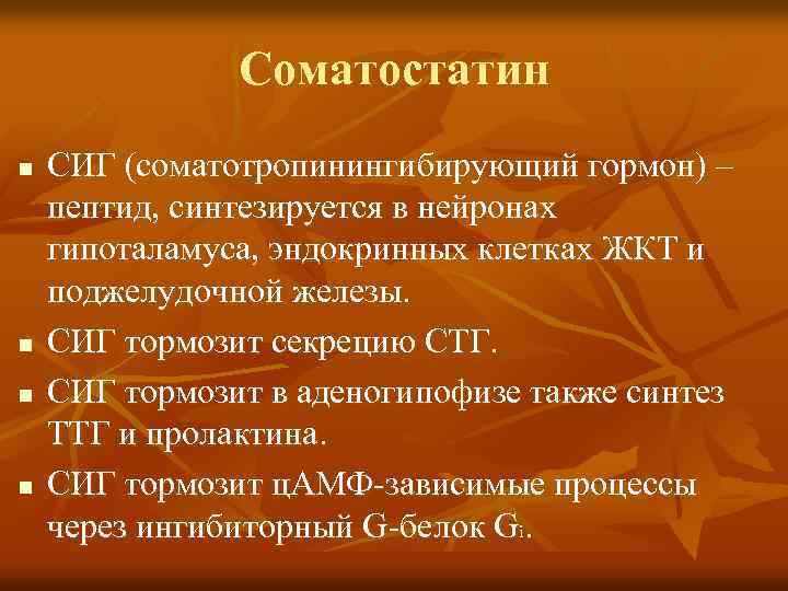 Соматостатин n n СИГ (соматотропинингибирующий гормон) – пептид, синтезируется в нейронах гипоталамуса, эндокринных клетках