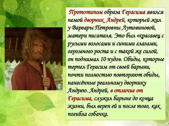 Прототипом образа Герасима явился немой дворник Андрей, который жил у Варвары Петровны Лутовиновой, матери