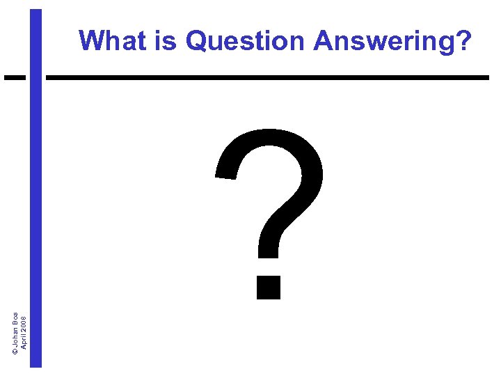 © Johan Bos April 2008 What is Question Answering? ? 