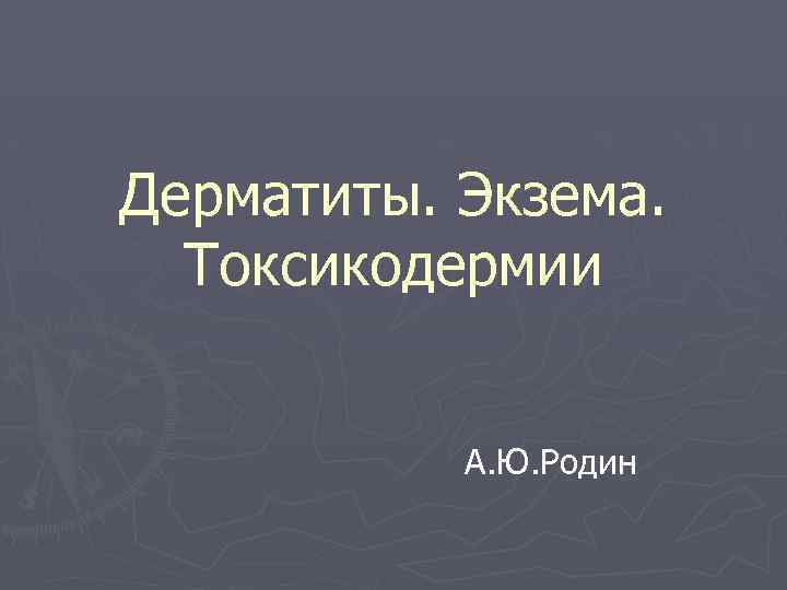 Дерматиты. Экзема. Токсикодермии А. Ю. Родин 