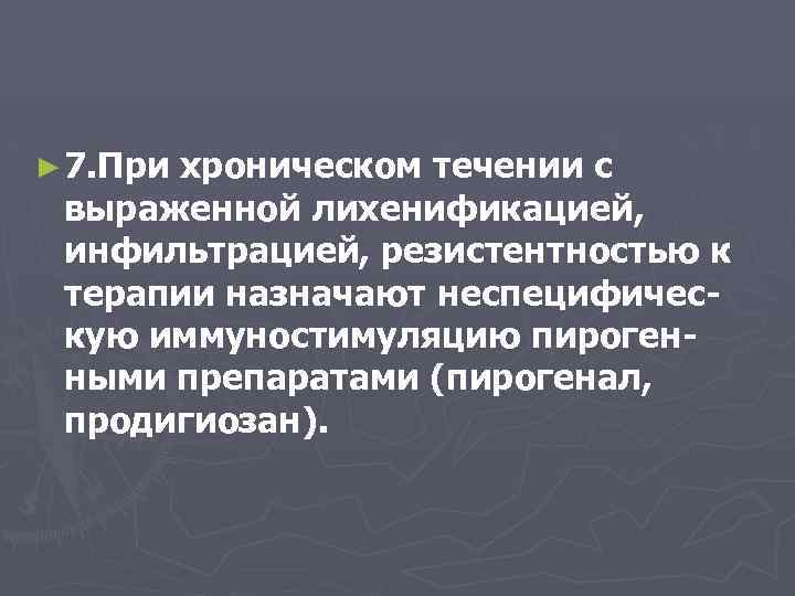 ► 7. При хроническом течении с выраженной лихенификацией, инфильтрацией, резистентностью к терапии назначают неспецифическую