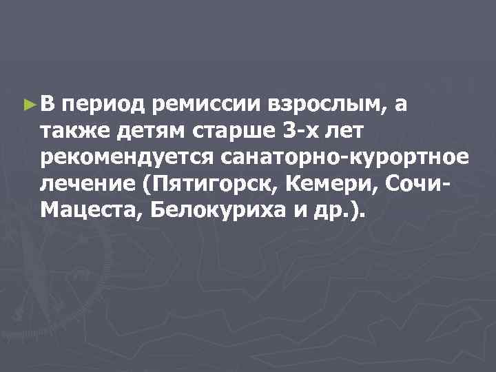 ►В период ремиссии взрослым, а также детям старше 3 -х лет рекомендуется санаторно-курортное лечение