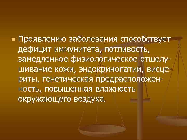 n Проявлению заболевания способствует дефицит иммунитета, потливость, замедленное физиологическое отшелушивание кожи, эндокринопатии, висцериты, генетическая