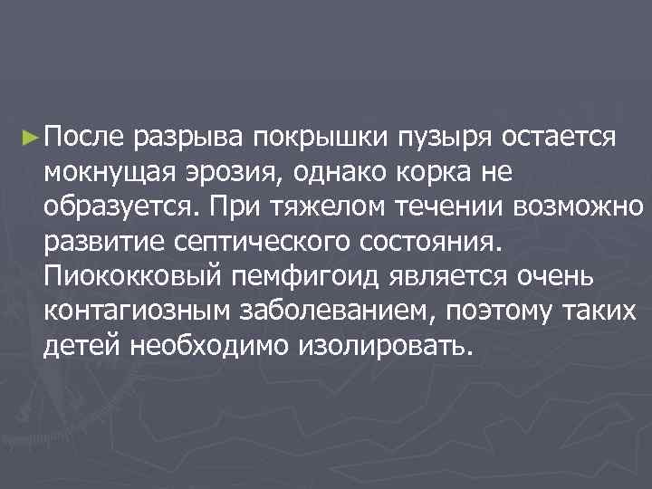 ► После разрыва покрышки пузыря остается мокнущая эрозия, однако корка не образуется. При тяжелом