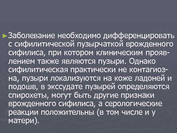 ► Заболевание необходимо дифференцировать с сифилитической пузырчаткой врожденного сифилиса, при котором клиническим проявлением также