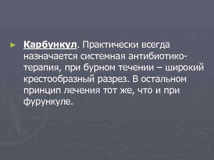 ► Карбункул. Практически всегда назначается системная антибиотикотерапия, при бурном течении – широкий крестообразный разрез.