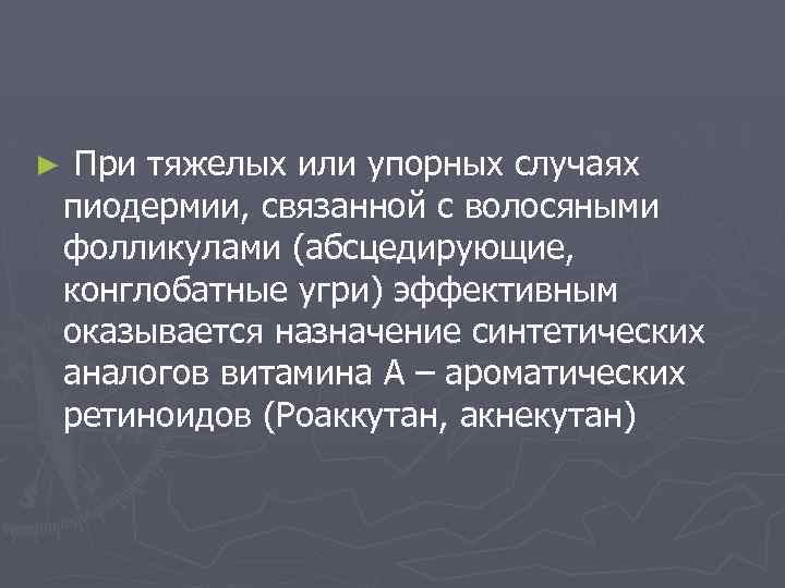 ► При тяжелых или упорных случаях пиодермии, связанной с волосяными фолликулами (абсцедирующие, конглобатные угри)