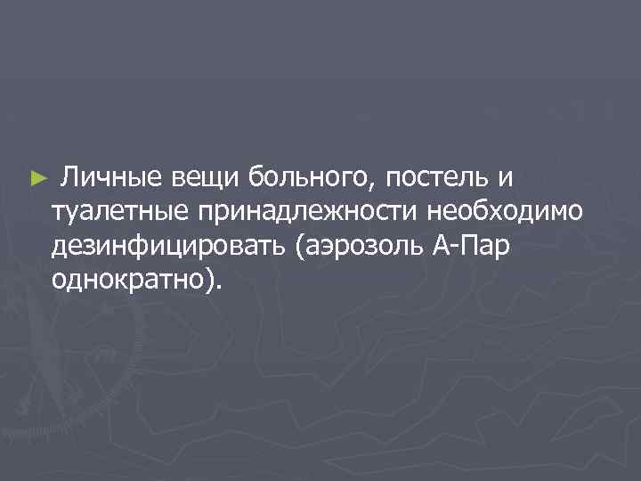 ► Личные вещи больного, постель и туалетные принадлежности необходимо дезинфицировать (аэрозоль А-Пар однократно). 