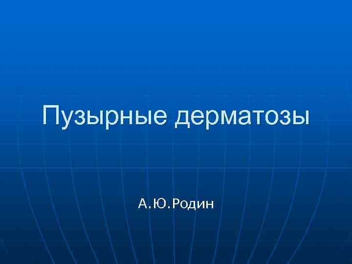 Пузырные дерматозы А. Ю. Родин 