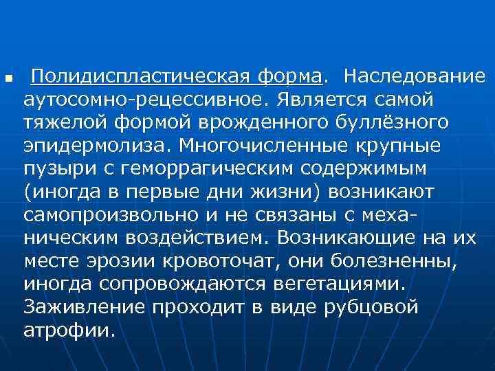 n Полидиспластическая форма. Наследование аутосомно-рецессивное. Является самой тяжелой формой врожденного буллёзного эпидермолиза. Многочисленные крупные