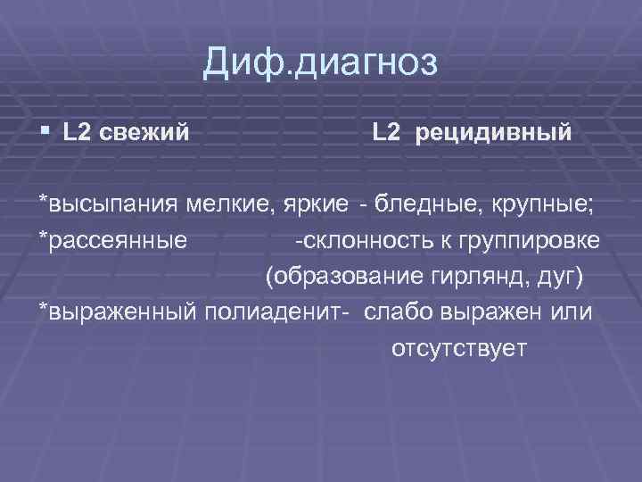 Диф. диагноз § L 2 свежий L 2 рецидивный *высыпания мелкие, яркие - бледные,