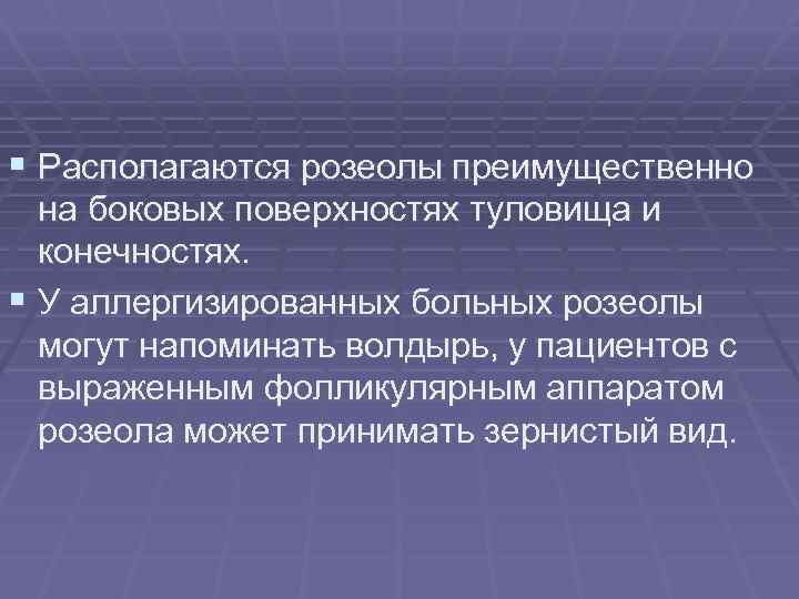 § Располагаются розеолы преимущественно на боковых поверхностях туловища и конечностях. § У аллергизированных больных