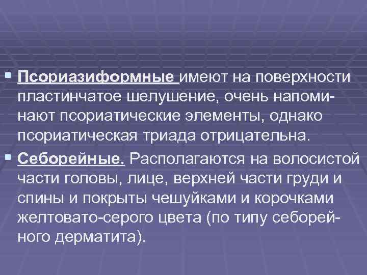 § Псориазиформные имеют на поверхности пластинчатое шелушение, очень напоминают псориатические элементы, однако псориатическая триада