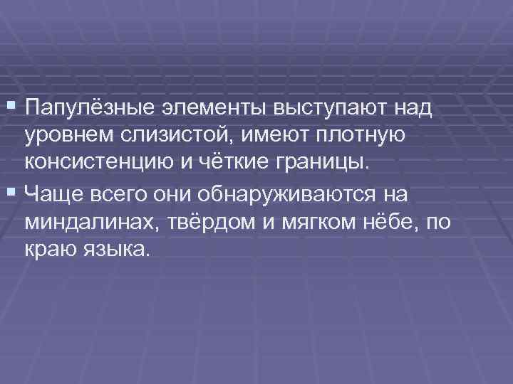 § Папулёзные элементы выступают над уровнем слизистой, имеют плотную консистенцию и чёткие границы. §