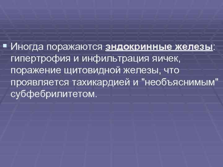 § Иногда поражаются эндокринные железы: гипертрофия и инфильтрация яичек, поражение щитовидной железы, что проявляется