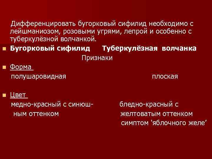 n n n Дифференцировать бугорковый сифилид необходимо с лейшманиозом, розовыми угрями, лепрой и особенно