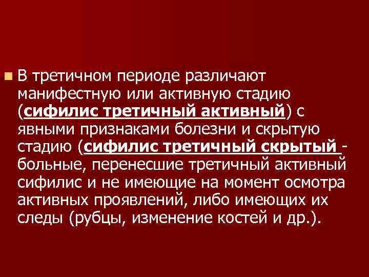 n. В третичном периоде различают манифестную или активную стадию (сифилис третичный активный) с явными