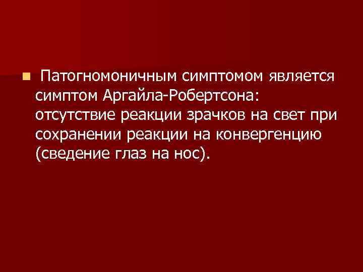 n Патогномоничным симптомом является симптом Аргайла Робертсона: отсутствие реакции зрачков на свет при сохранении