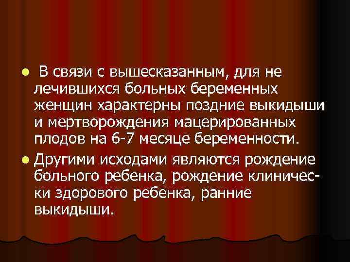 В связи с вышесказанным, для не лечившихся больных беременных женщин характерны поздние выкидыши и