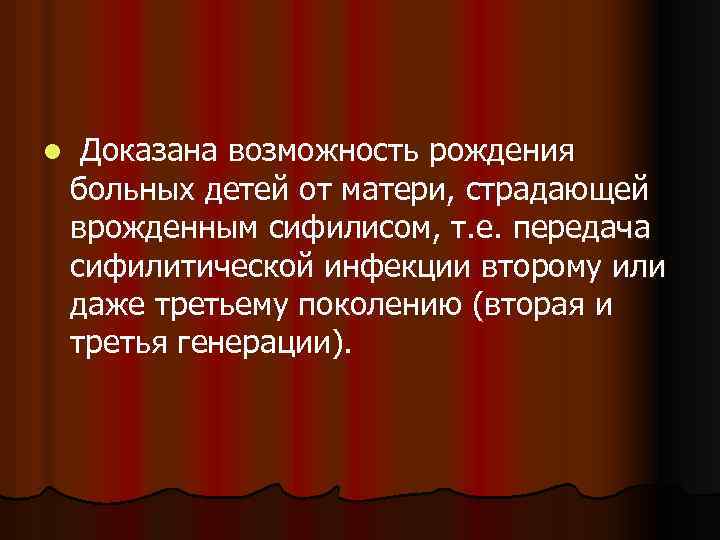 l Доказана возможность рождения больных детей от матери, страдающей врожденным сифилисом, т. е. передача