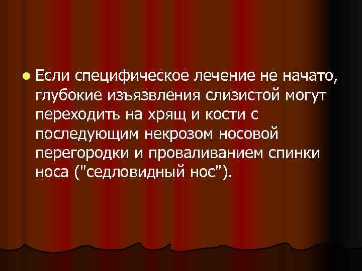 l Если специфическое лечение не начато, глубокие изъязвления слизистой могут переходить на хрящ и