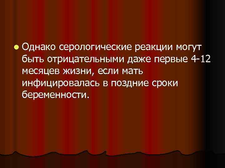 l Однако серологические реакции могут быть отрицательными даже первые 4 -12 месяцев жизни, если