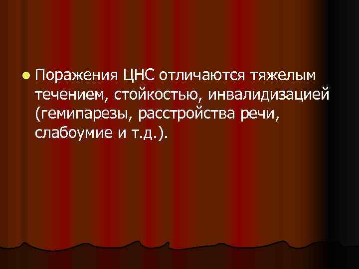 l Поражения ЦНС отличаются тяжелым течением, стойкостью, инвалидизацией (гемипарезы, расстройства речи, слабоумие и т.