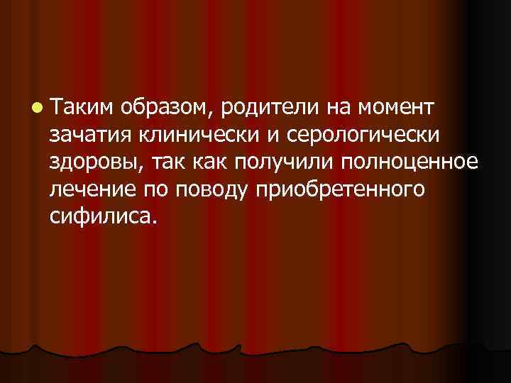 l Таким образом, родители на момент зачатия клинически и серологически здоровы, так как получили