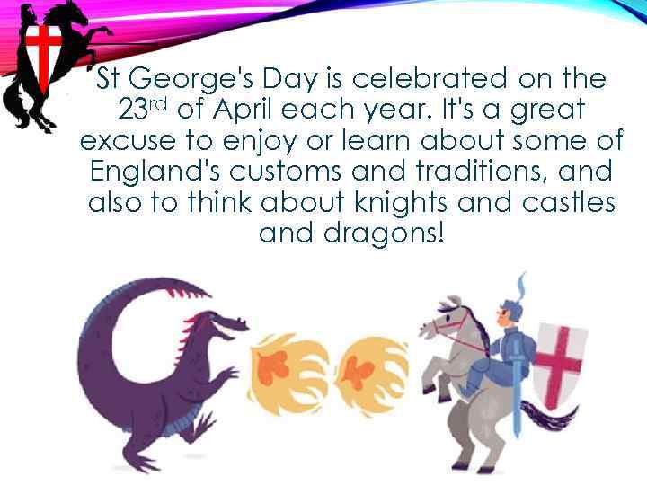 St George's Day is celebrated on the 23 rd of April each year. It's