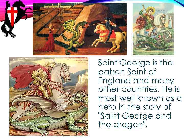 Saint George is the patron Saint of England many other countries. He is most
