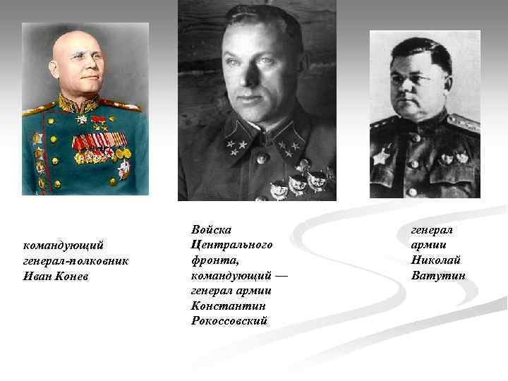 командующий генерал-полковник Иван Конев Войска Центрального фронта, командующий — генерал армии Константин Рокоссовский генерал