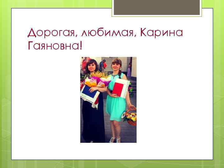 Дорогая, любимая, Карина Гаяновна! 