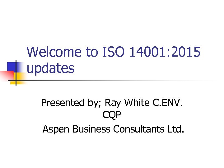 Welcome to ISO 14001: 2015 updates Presented by; Ray White C. ENV. CQP Aspen