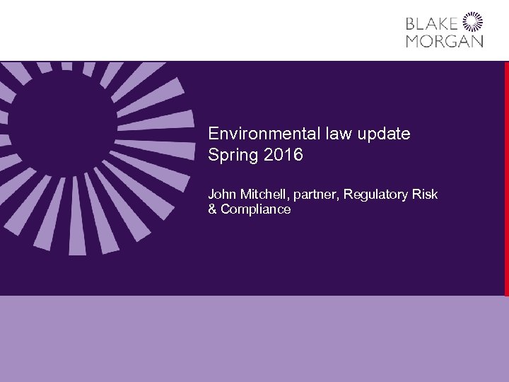Environmental law update Spring 2016 John Mitchell, partner, Regulatory Risk & Compliance 