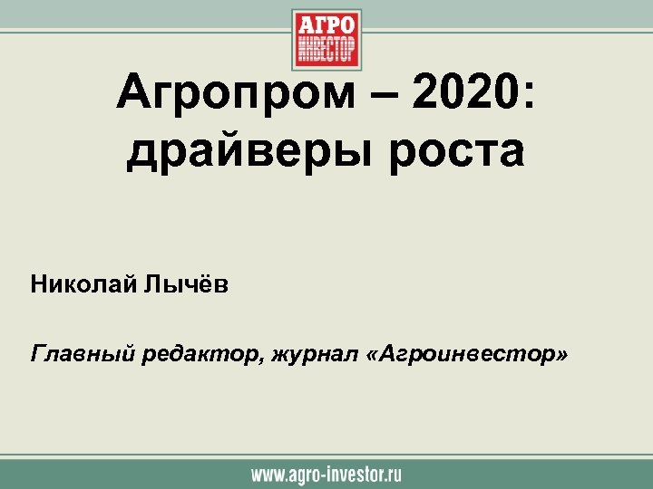 Агропром – 2020: драйверы роста Николай Лычёв Главный редактор, журнал «Агроинвестор» 