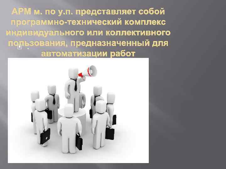 АРМ м. по у. п. представляет собой программно-технический комплекс индивидуального или коллективного пользования, предназначенный